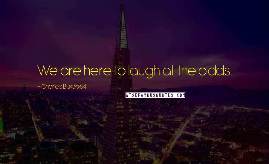 Charles Bukowski Quotes: We are here to laugh at the odds.