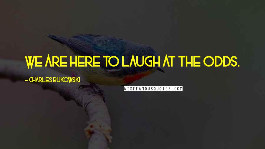 Charles Bukowski Quotes: We are here to laugh at the odds.