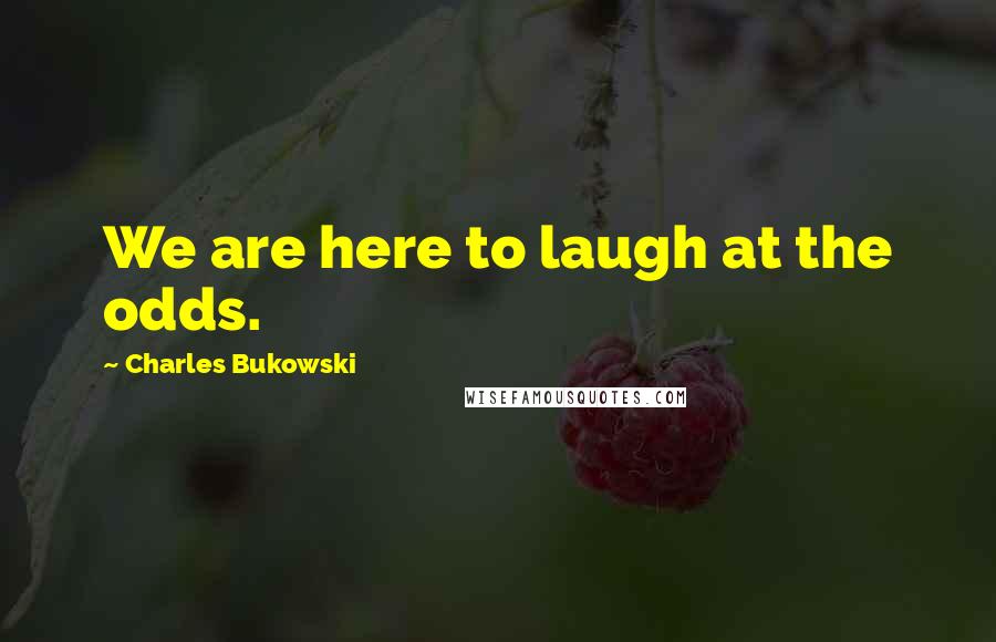 Charles Bukowski Quotes: We are here to laugh at the odds.