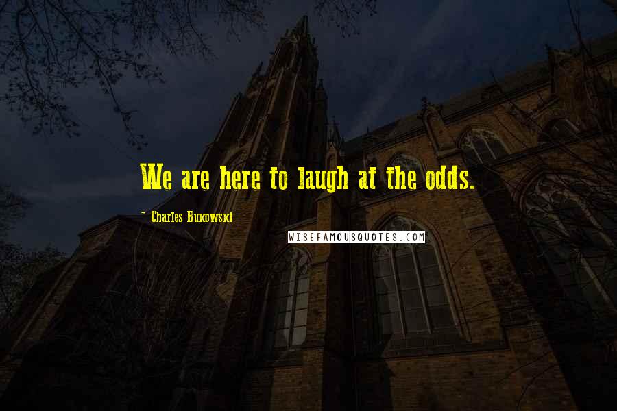 Charles Bukowski Quotes: We are here to laugh at the odds.