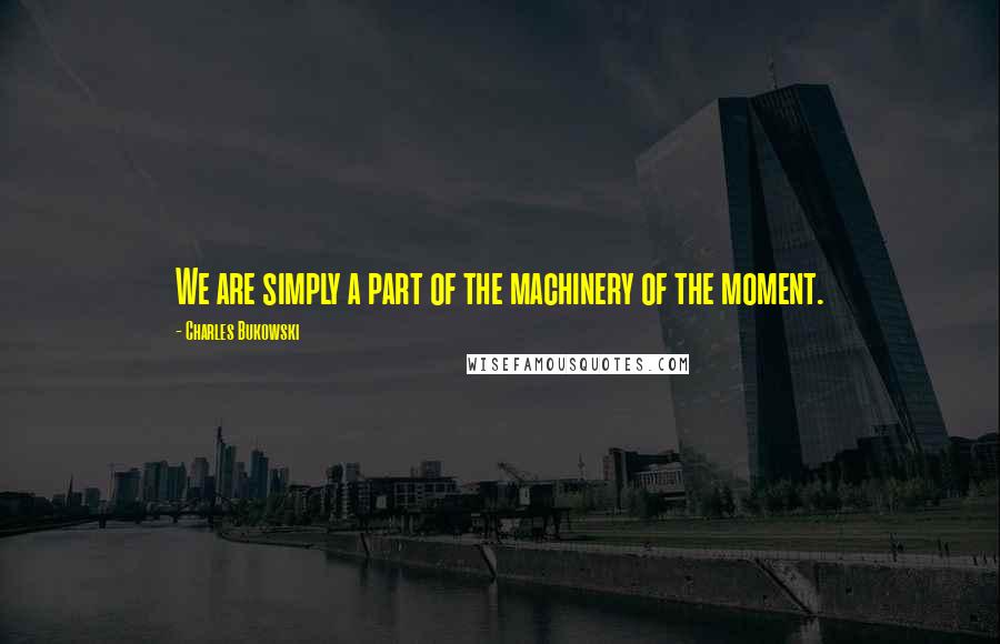 Charles Bukowski Quotes: We are simply a part of the machinery of the moment.