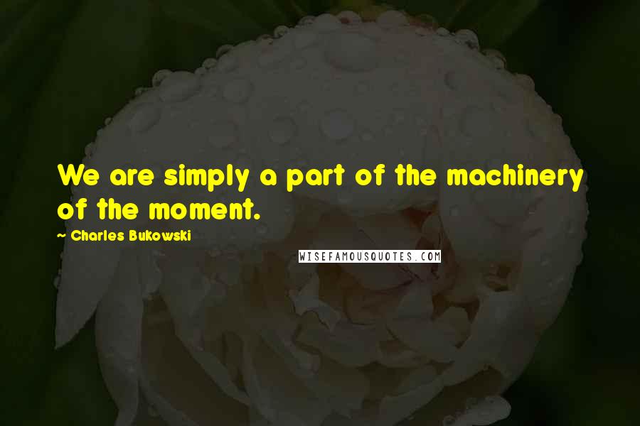 Charles Bukowski Quotes: We are simply a part of the machinery of the moment.