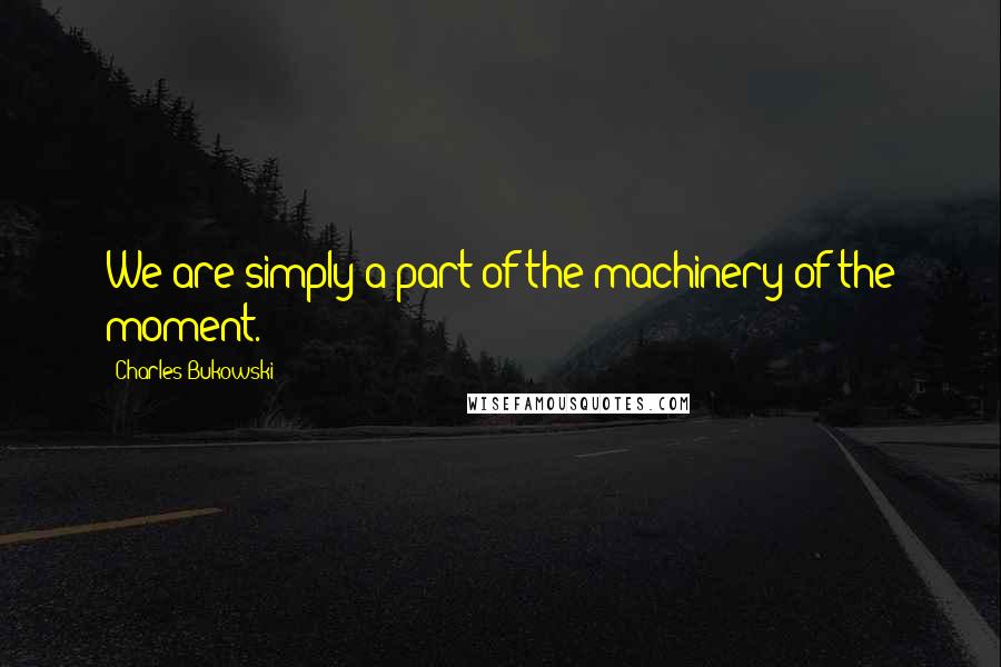 Charles Bukowski Quotes: We are simply a part of the machinery of the moment.