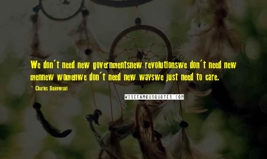 Charles Bukowski Quotes: We don't need new governmentsnew revolutionswe don't need new mennew womenwe don't need new wayswe just need to care.