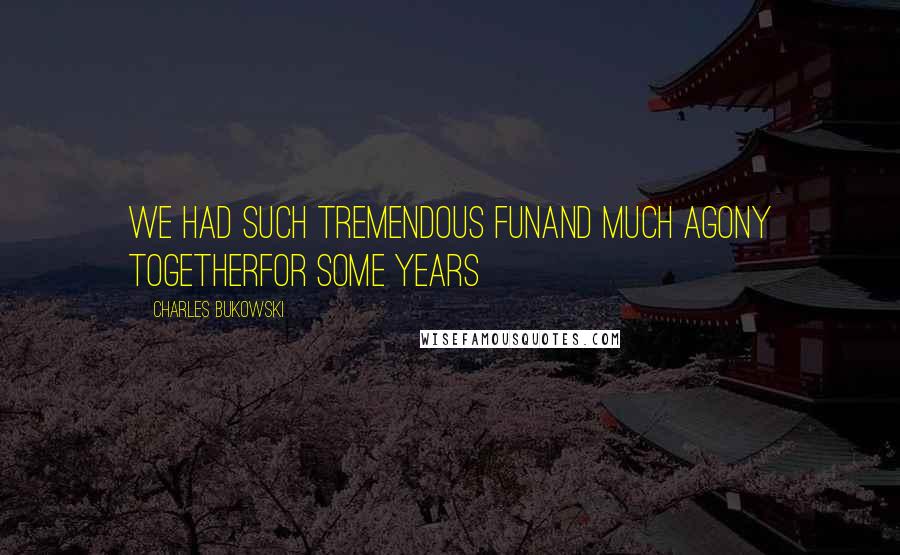 Charles Bukowski Quotes: We had such tremendous funand much agony togetherfor some years