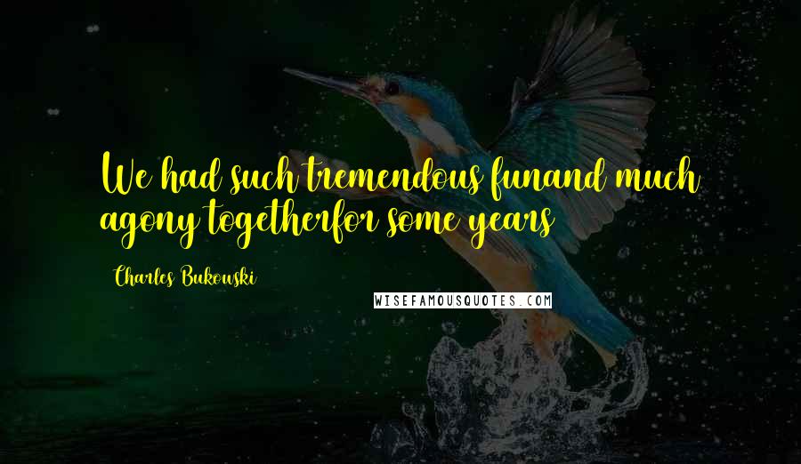 Charles Bukowski Quotes: We had such tremendous funand much agony togetherfor some years