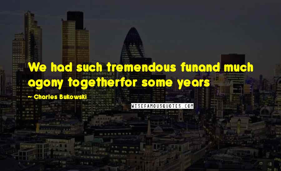 Charles Bukowski Quotes: We had such tremendous funand much agony togetherfor some years