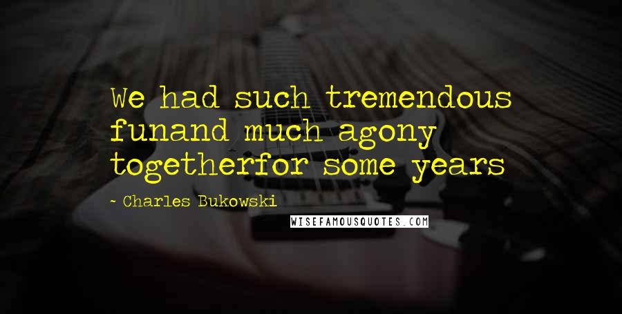 Charles Bukowski Quotes: We had such tremendous funand much agony togetherfor some years