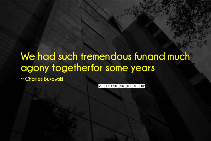 Charles Bukowski Quotes: We had such tremendous funand much agony togetherfor some years