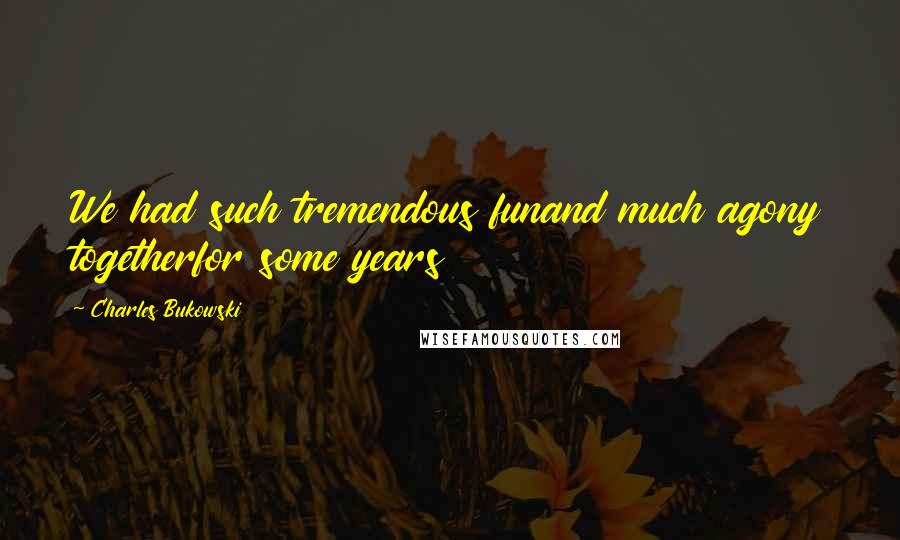 Charles Bukowski Quotes: We had such tremendous funand much agony togetherfor some years