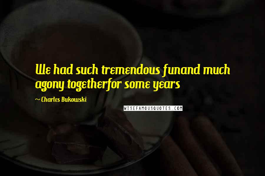 Charles Bukowski Quotes: We had such tremendous funand much agony togetherfor some years