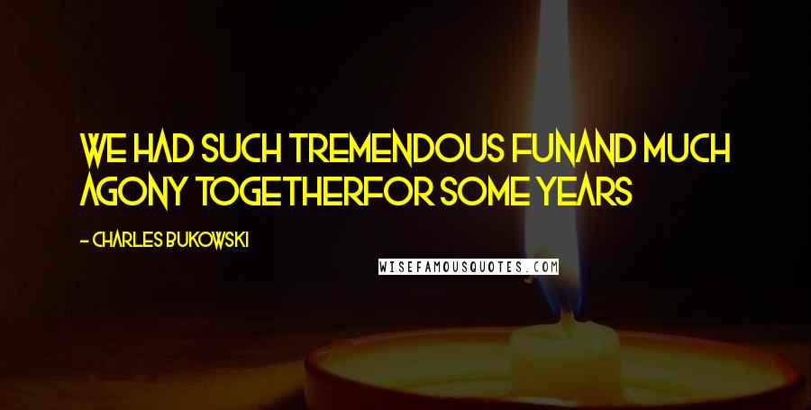 Charles Bukowski Quotes: We had such tremendous funand much agony togetherfor some years