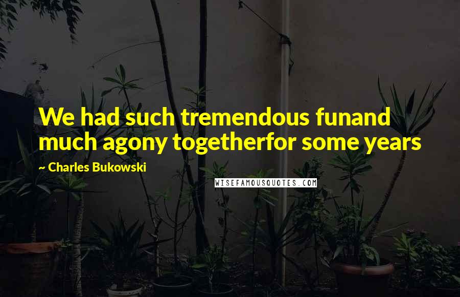 Charles Bukowski Quotes: We had such tremendous funand much agony togetherfor some years