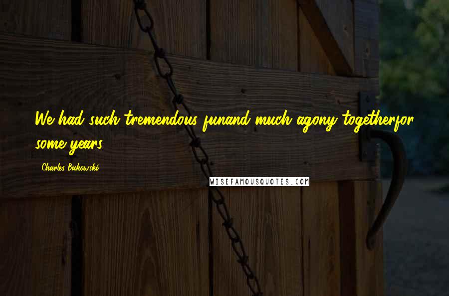 Charles Bukowski Quotes: We had such tremendous funand much agony togetherfor some years