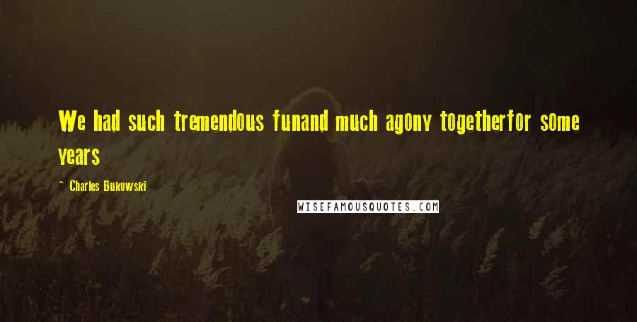 Charles Bukowski Quotes: We had such tremendous funand much agony togetherfor some years