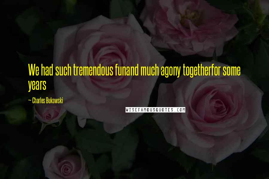 Charles Bukowski Quotes: We had such tremendous funand much agony togetherfor some years