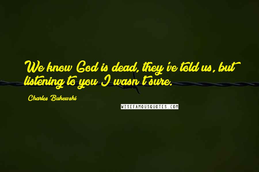 Charles Bukowski Quotes: We know God is dead, they've told us, but listening to you I wasn't sure.