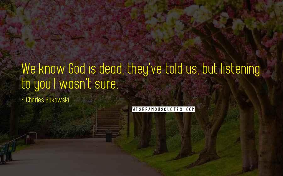 Charles Bukowski Quotes: We know God is dead, they've told us, but listening to you I wasn't sure.