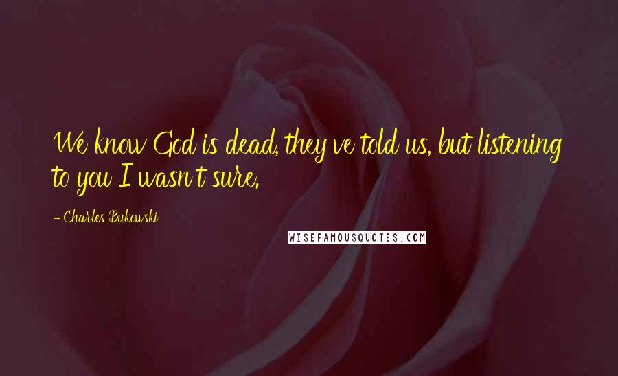 Charles Bukowski Quotes: We know God is dead, they've told us, but listening to you I wasn't sure.