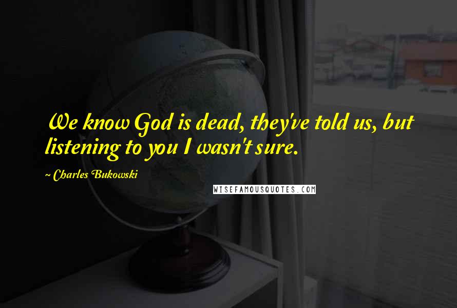 Charles Bukowski Quotes: We know God is dead, they've told us, but listening to you I wasn't sure.