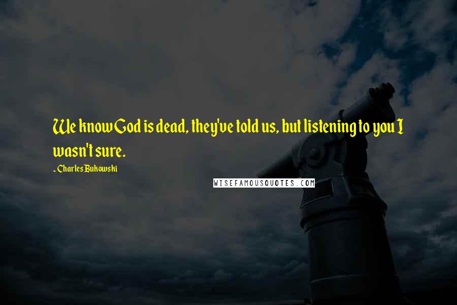 Charles Bukowski Quotes: We know God is dead, they've told us, but listening to you I wasn't sure.