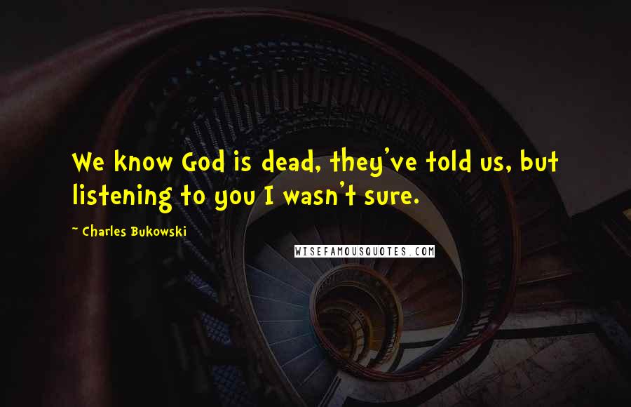 Charles Bukowski Quotes: We know God is dead, they've told us, but listening to you I wasn't sure.