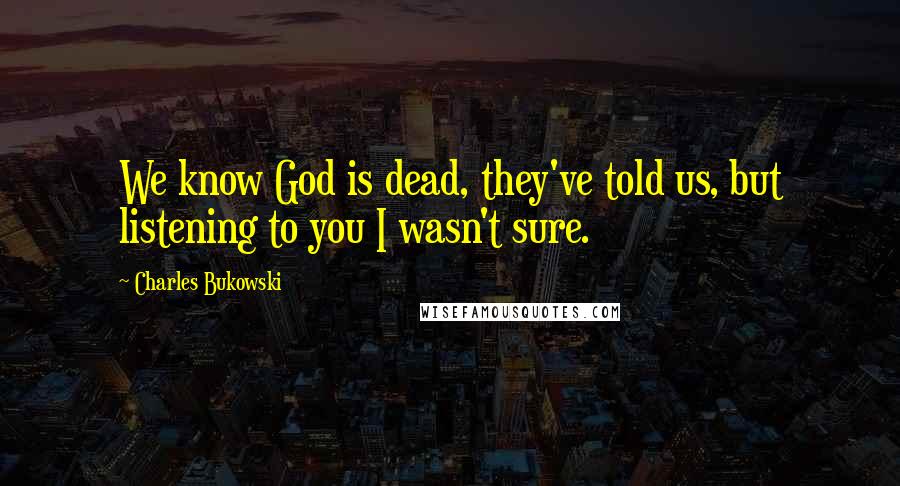 Charles Bukowski Quotes: We know God is dead, they've told us, but listening to you I wasn't sure.