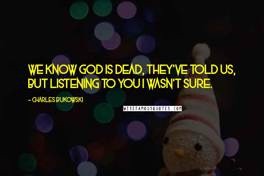 Charles Bukowski Quotes: We know God is dead, they've told us, but listening to you I wasn't sure.