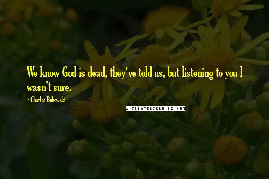 Charles Bukowski Quotes: We know God is dead, they've told us, but listening to you I wasn't sure.