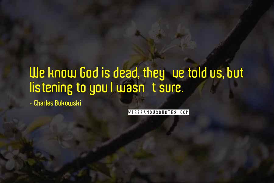 Charles Bukowski Quotes: We know God is dead, they've told us, but listening to you I wasn't sure.