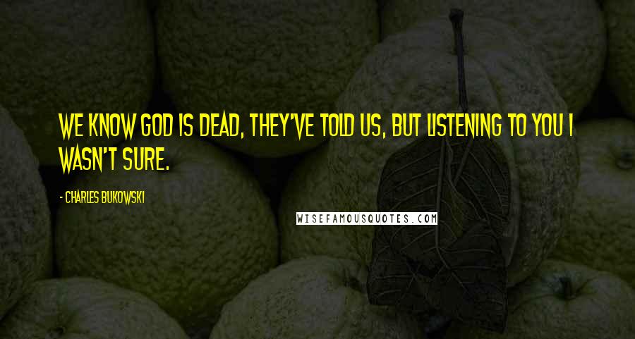 Charles Bukowski Quotes: We know God is dead, they've told us, but listening to you I wasn't sure.