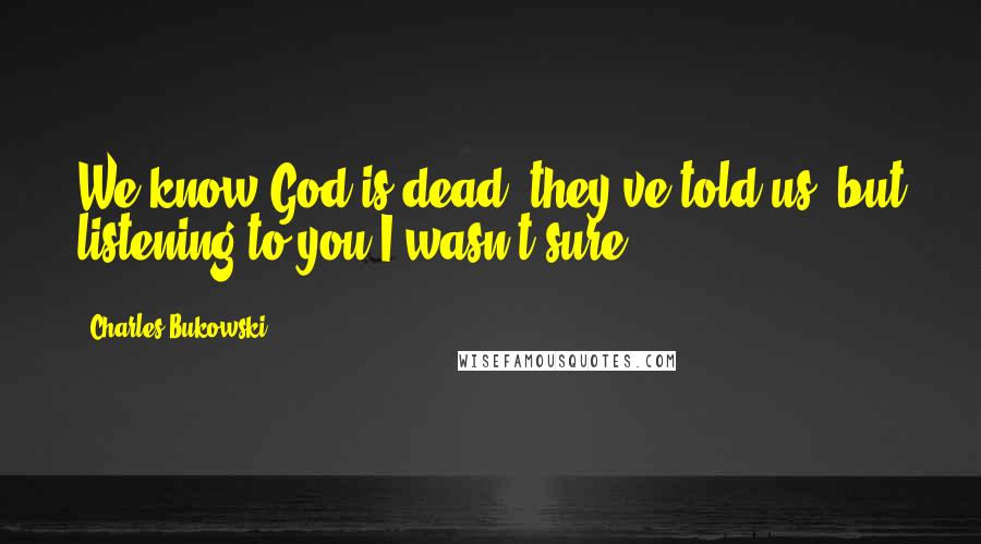 Charles Bukowski Quotes: We know God is dead, they've told us, but listening to you I wasn't sure.