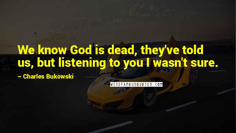 Charles Bukowski Quotes: We know God is dead, they've told us, but listening to you I wasn't sure.