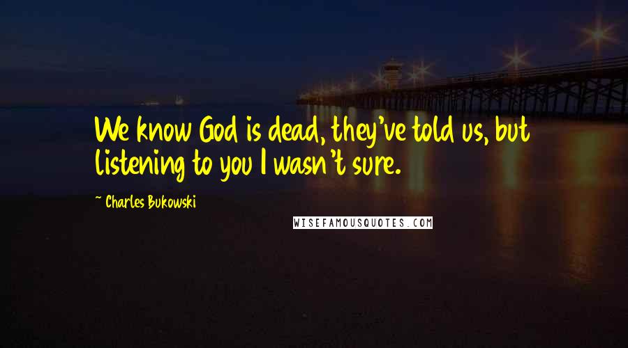 Charles Bukowski Quotes: We know God is dead, they've told us, but listening to you I wasn't sure.