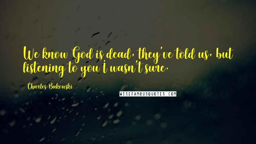 Charles Bukowski Quotes: We know God is dead, they've told us, but listening to you I wasn't sure.