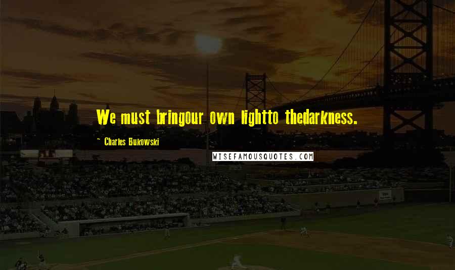 Charles Bukowski Quotes: We must bringour own lightto thedarkness.