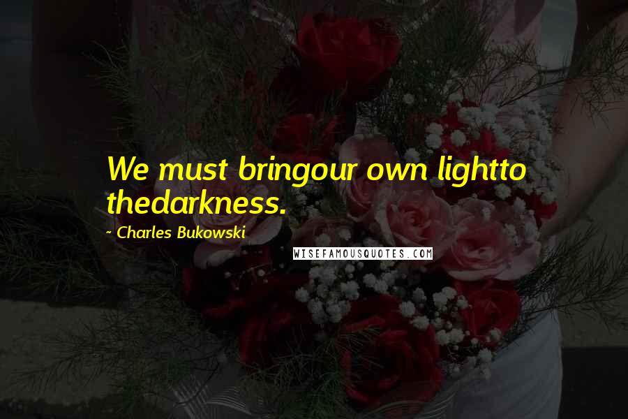 Charles Bukowski Quotes: We must bringour own lightto thedarkness.
