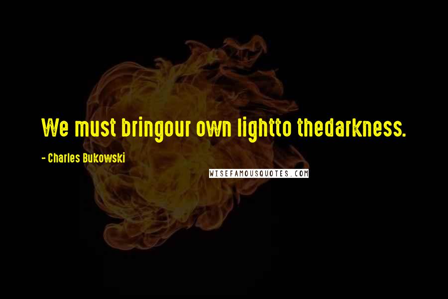 Charles Bukowski Quotes: We must bringour own lightto thedarkness.