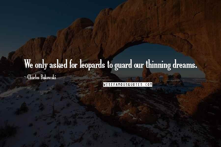 Charles Bukowski Quotes: We only asked for leopards to guard our thinning dreams.