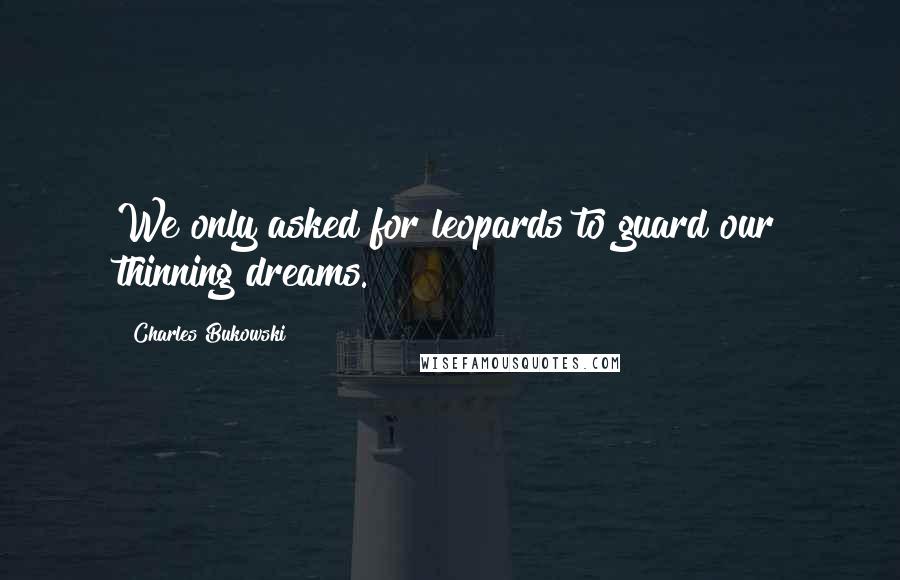 Charles Bukowski Quotes: We only asked for leopards to guard our thinning dreams.