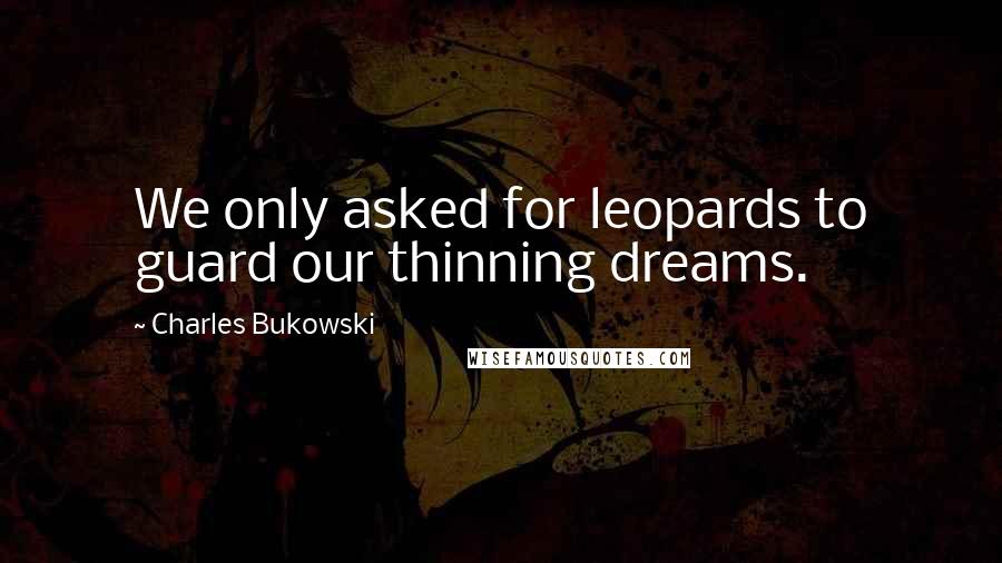 Charles Bukowski Quotes: We only asked for leopards to guard our thinning dreams.