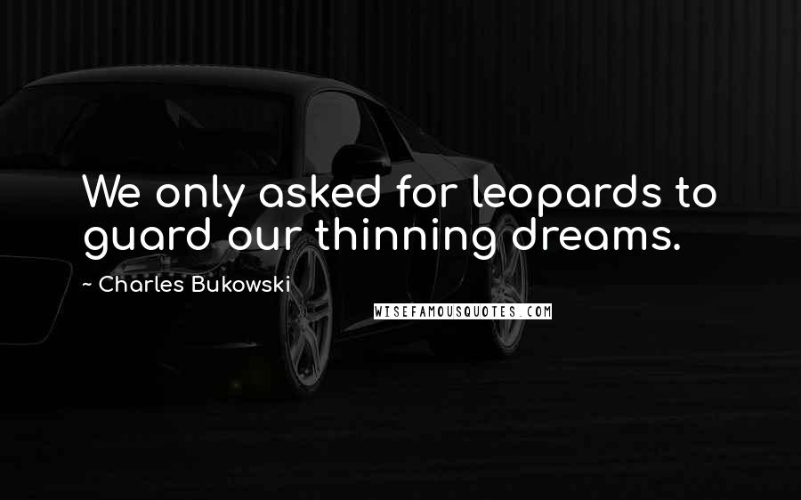 Charles Bukowski Quotes: We only asked for leopards to guard our thinning dreams.