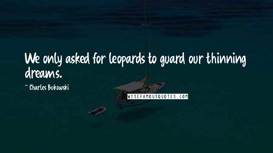 Charles Bukowski Quotes: We only asked for leopards to guard our thinning dreams.