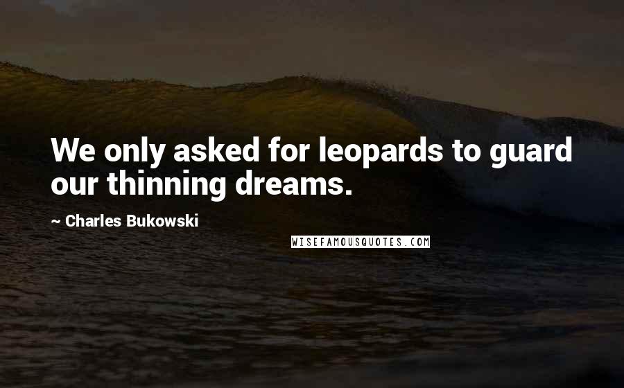 Charles Bukowski Quotes: We only asked for leopards to guard our thinning dreams.