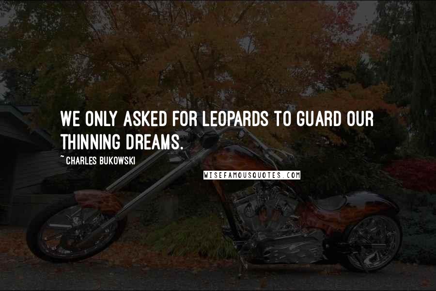 Charles Bukowski Quotes: We only asked for leopards to guard our thinning dreams.