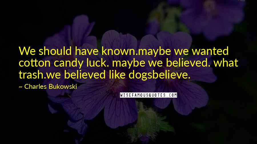 Charles Bukowski Quotes: We should have known.maybe we wanted cotton candy luck. maybe we believed. what trash.we believed like dogsbelieve.