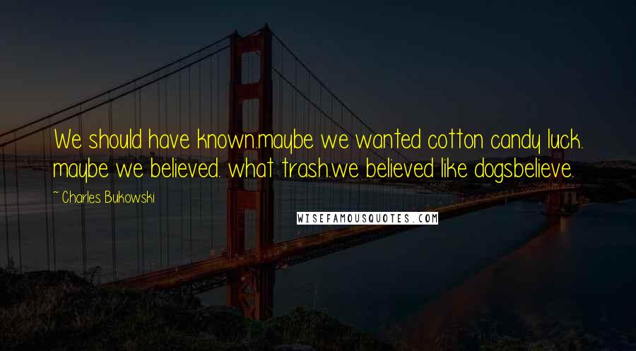 Charles Bukowski Quotes: We should have known.maybe we wanted cotton candy luck. maybe we believed. what trash.we believed like dogsbelieve.