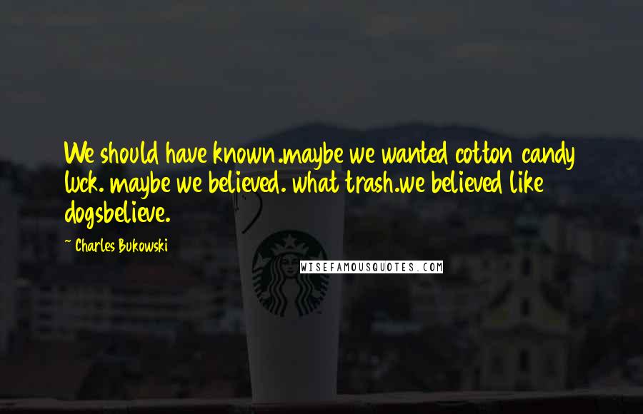 Charles Bukowski Quotes: We should have known.maybe we wanted cotton candy luck. maybe we believed. what trash.we believed like dogsbelieve.