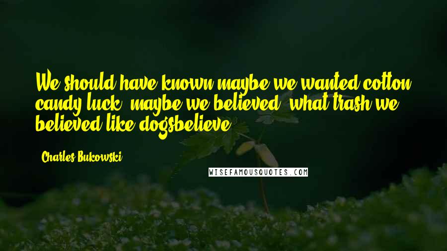 Charles Bukowski Quotes: We should have known.maybe we wanted cotton candy luck. maybe we believed. what trash.we believed like dogsbelieve.