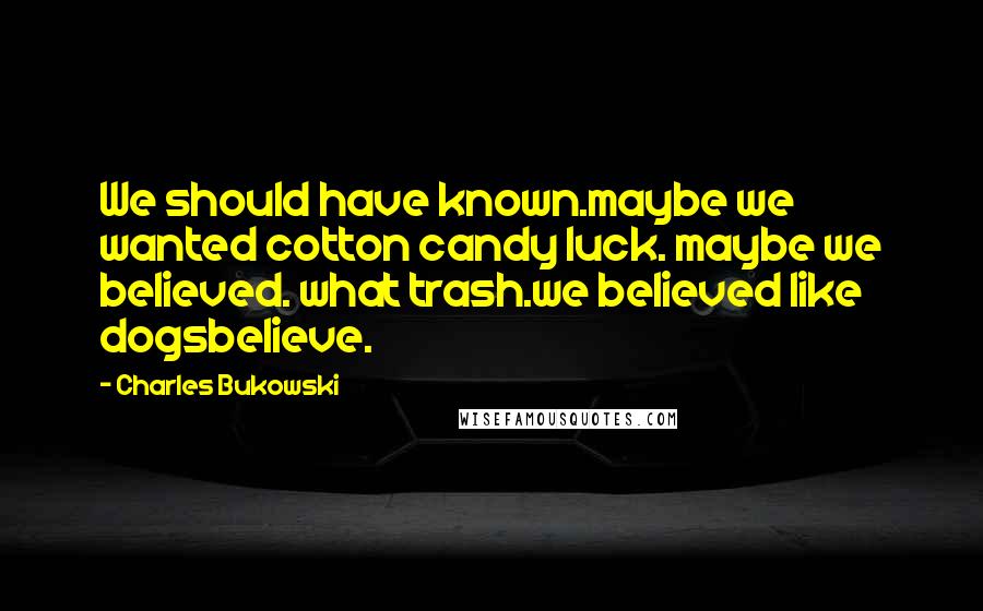 Charles Bukowski Quotes: We should have known.maybe we wanted cotton candy luck. maybe we believed. what trash.we believed like dogsbelieve.